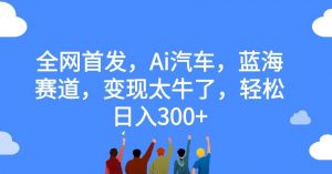 全网首发，Ai汽车，蓝海赛道，变现太牛了，轻松日入300+【揭秘】-最全资源库