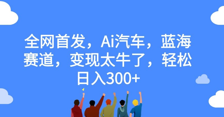全网首发，Ai汽车，蓝海赛道，变现太牛了，轻松日入300+【揭秘】-最全资源库