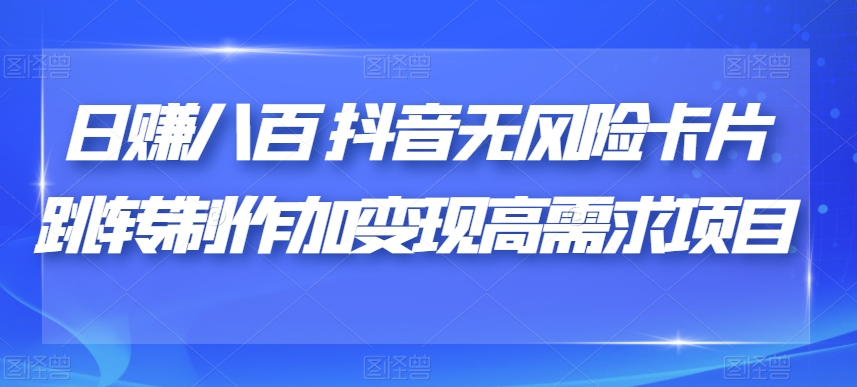 日赚八百抖音无风险卡片跳转制作加变现高需求项目【揭秘】-最全资源库