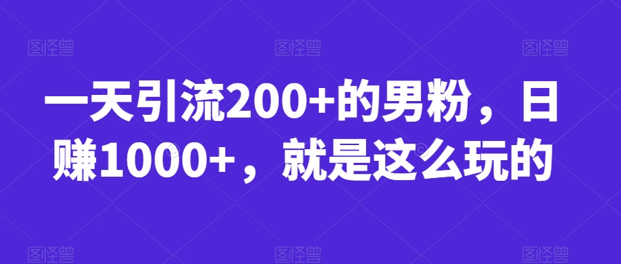 一天引流200+的男粉,日赚1000+,就是这么玩的【揭秘】-最全资源库