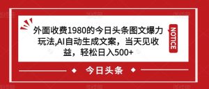 外面收费1980的今日头条图文爆力玩法，AI自动生成文案，当天见收益，轻松日入500+【揭秘】-最全资源库