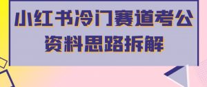 小红书冷门赛道考公资料思路拆解，简单搬运无需操作，转化高涨粉快轻松月入过万-最全资源库