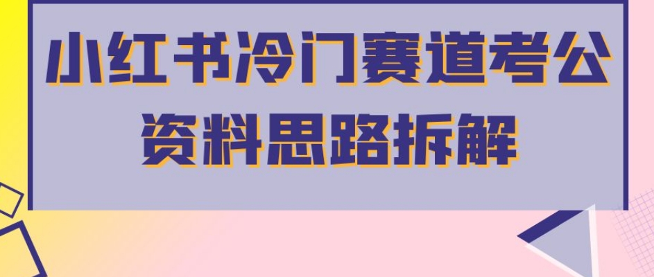 小红书冷门赛道考公资料思路拆解，简单搬运无需操作，转化高涨粉快轻松月入过万-最全资源库