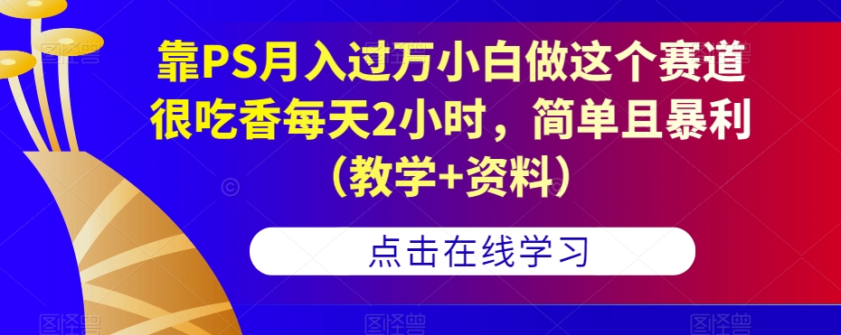 靠PS月入过万小白做这个赛道很吃香每天2小时，简单且暴利（教学+资料）-最全资源库