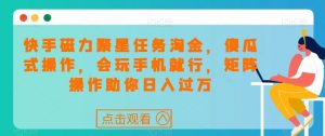 快手磁力聚星任务淘金，傻瓜式操作，会玩手机就行，矩阵操作助你日入过万-最全资源库