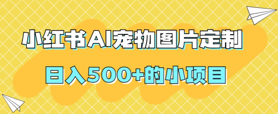 小红书AI宠物图片定制，日入500+的小项目-最全资源库