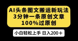 AI头条图文搬运新玩法，3分钟一条原创文章，100%过原创轻松日入200+【揭秘】-最全资源库