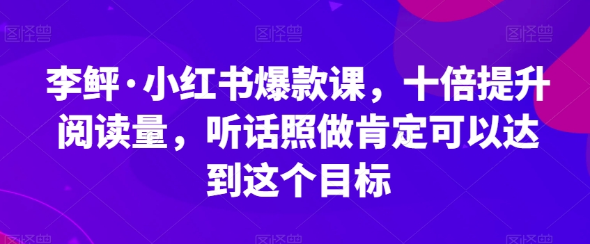 李鲆·小红书爆款课,十倍提升阅读量,听话照做肯定可以达到这个目标-最全资源库