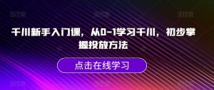 千川新手入门课，从0-1学习千川，初步掌握投放方法-最全资源库