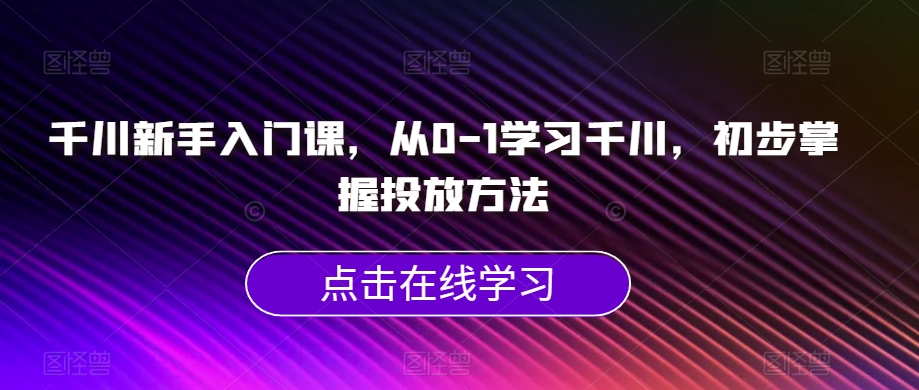 千川新手入门课，从0-1学习千川，初步掌握投放方法-最全资源库
