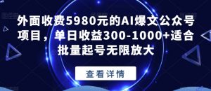 外面收费5980元的AI爆文公众号项目，单日收益300-1000+适合批量起号无限放大【揭秘】-最全资源库