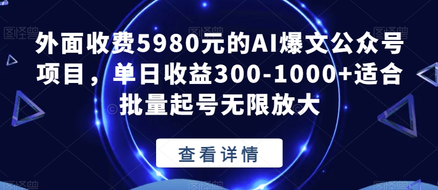 外面收费5980元的AI爆文公众号项目，单日收益300-1000+适合批量起号无限放大【揭秘】-最全资源库