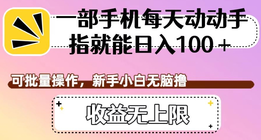 一部手机每天动动手指就能日入100+，可批量操作，新手小白无脑撸，收益无上限【揭秘】-最全资源库
