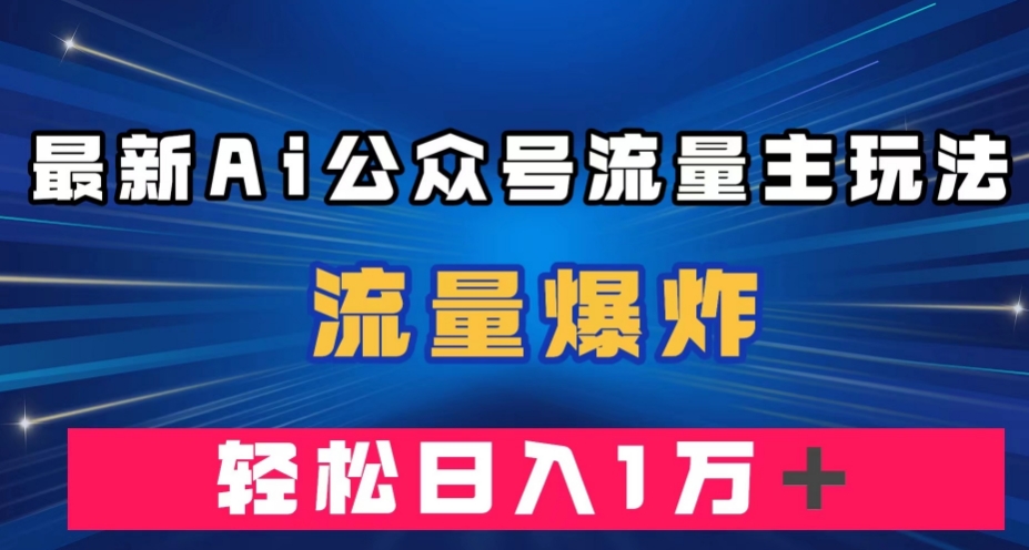 最新AI公众号流量主玩法，流量爆炸，轻松月入一万＋【揭秘】-最全资源库