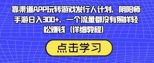靠渠道APP玩转游戏发行人计划，阴阳师手游日入300+，一个流量都没有照样轻松赚钱（详细教程）-最全资源库