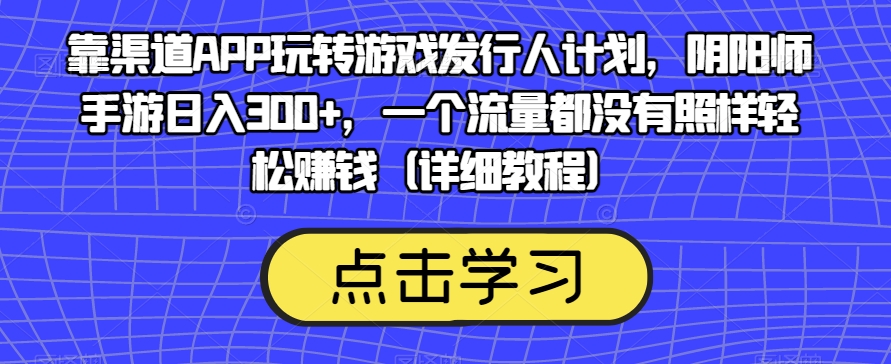 靠渠道APP玩转游戏发行人计划,阴阳师手游日入300+,一个流量都没有照样轻松赚钱(详细教程)-最全资源库