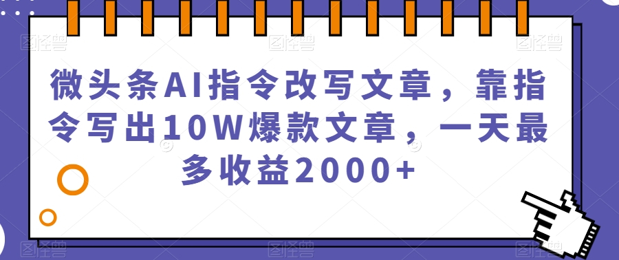 微头条AI指令改写文章，靠指令写出10W爆款文章，一天最多收益2000+【揭秘】-最全资源库