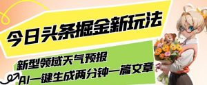 今日头条掘金新玩法，关于新型领域天气预报，AI一键生成两分钟一篇文章，复制粘贴轻松月入5000+-最全资源库
