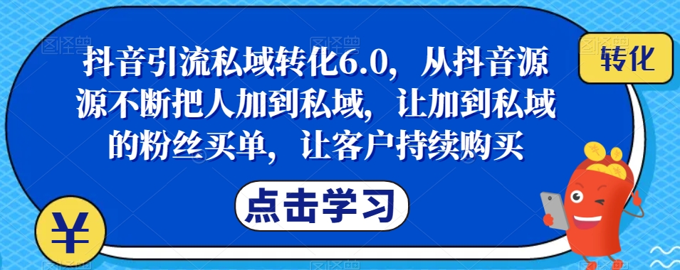 抖音引流私域转化6.0,从抖音源源不断把人加到私域,让加到私域的粉丝买单,让客户持续购买-最全资源库