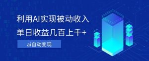 利用ai实现被动收入，单日收益几百上千+，无需动脑，傻瓜式操作【揭秘】-最全资源库
