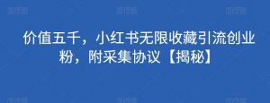 价值五千，小红书无限收藏引流创业粉，附采集协议【揭秘】-最全资源库