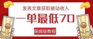 发表文章获取被动收入，一单最低70，保姆级教程【揭秘】-最全资源库
