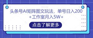 头条号AI矩阵图文玩法,单号日入200+工作室月入5W+【揭秘】-最全资源库