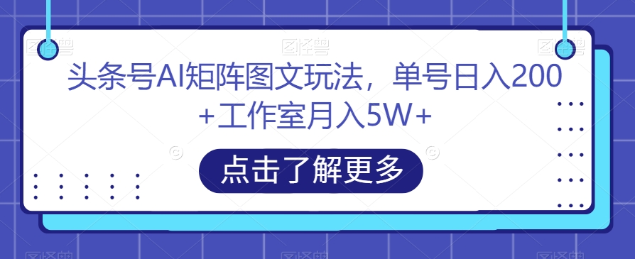 头条号AI矩阵图文玩法,单号日入200+工作室月入5W+【揭秘】-最全资源库