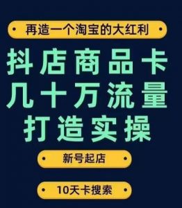 抖店商品卡几十万流量打造实操，从新号起店到一天几十万搜索、推荐流量完整实操步骤-最全资源库