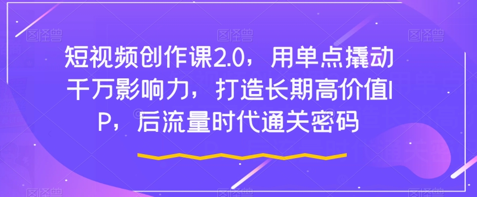 短视频创作课2.0，用单点撬动千万影响力，打造长期高价值IP，后流量时代通关密码-最全资源库