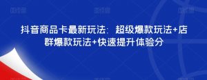 抖音商品卡最新玩法：超级爆款玩法+店群爆款玩法+快速提升体验分-最全资源库