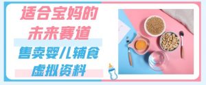 适合宝妈的未来赛道，售卖婴儿辅食虚拟资料，一份9.9-69.9元闭眼赚钱-最全资源库