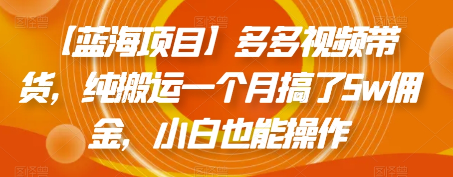【蓝海项目】多多视频带货，纯搬运一个月搞了5w佣金，小白也能操作【揭秘】-最全资源库