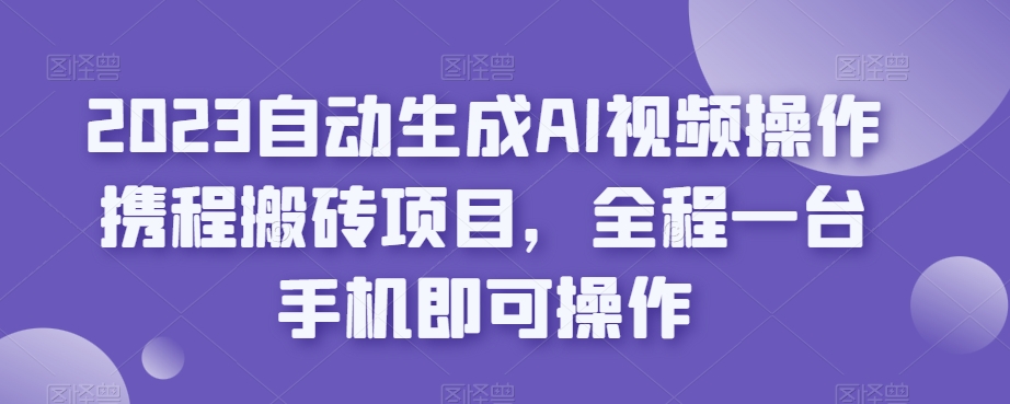 2023自动生成AI视频操作携程搬砖项目，全程一台手机即可操作-最全资源库
