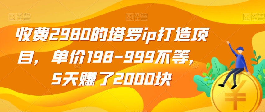 收费2980的塔罗ip打造项目，单价198-999不等，5天赚了2000块【揭秘】-最全资源库