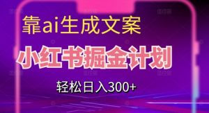 靠AI生成文案，小红书掘金计划，轻松日入300+【揭秘】-最全资源库