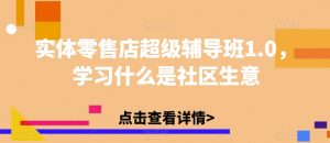 实体零售店超级辅导班1.0，学习什么是社区生意-最全资源库