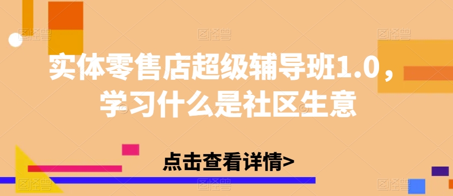 实体零售店超级辅导班1.0,学习什么是社区生意-最全资源库