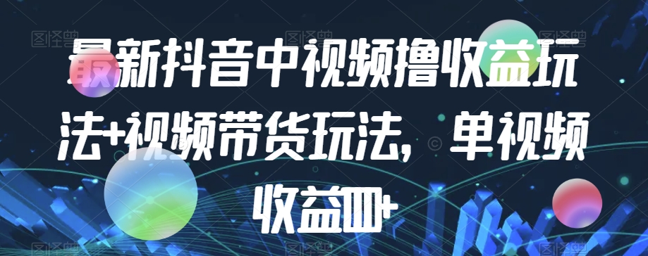 最新抖音中视频撸收益玩法+视频带货，单视频收益1000+-最全资源库