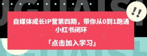 自媒体成长IP营第四期,带你从0到1跑通小红书闭环-最全资源库