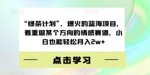 “绿茶计划”，爆火的蓝海项目，着重做某个方向的情感赛道，小白也能轻松月入2w+【揭秘】-最全资源库