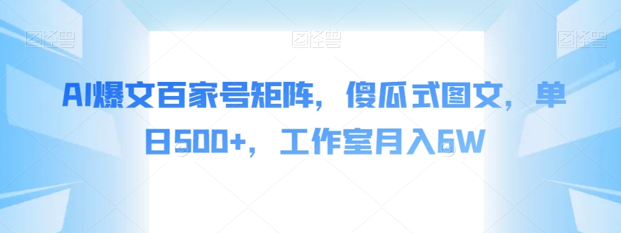 AI爆文百家号矩阵，傻瓜式图文，单日500+，工作室月入6W【揭秘】-最全资源库