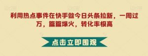 利用热点事件在快手做今日头条拉新，一周过万，篇篇爆火，转化率极高【揭秘】-最全资源库