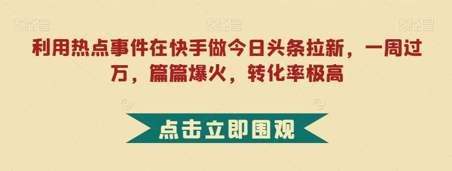 利用热点事件在快手做今日头条拉新，一周过万，篇篇爆火，转化率极高【揭秘】-最全资源库