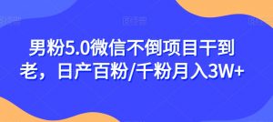 男粉5.0微信不倒项目干到老，日产百粉/千粉月入3W+【揭秘】-最全资源库