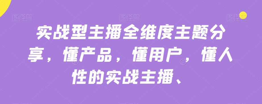 实战型主播全维度主题分享，懂产品，懂用户，懂人性的实战主播-最全资源库