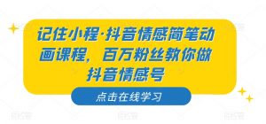 记住小程·抖音情感简笔动画课程，百万粉丝教你做抖音情感号-最全资源库