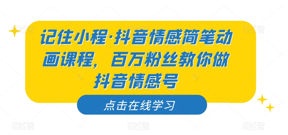 记住小程·抖音情感简笔动画课程，百万粉丝教你做抖音情感号-最全资源库