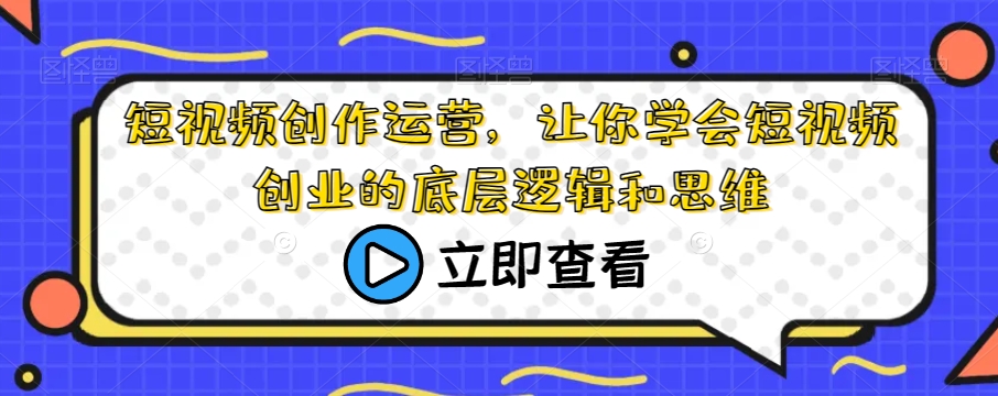 短视频创作运营，让你学会短视频创业的底层逻辑和思维-最全资源库