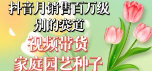 抖音月销售百万级别的赛道，视频带货家庭园艺种子，无需实拍小白可做-最全资源库